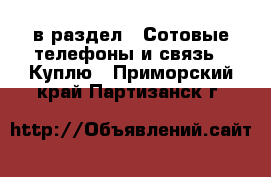  в раздел : Сотовые телефоны и связь » Куплю . Приморский край,Партизанск г.